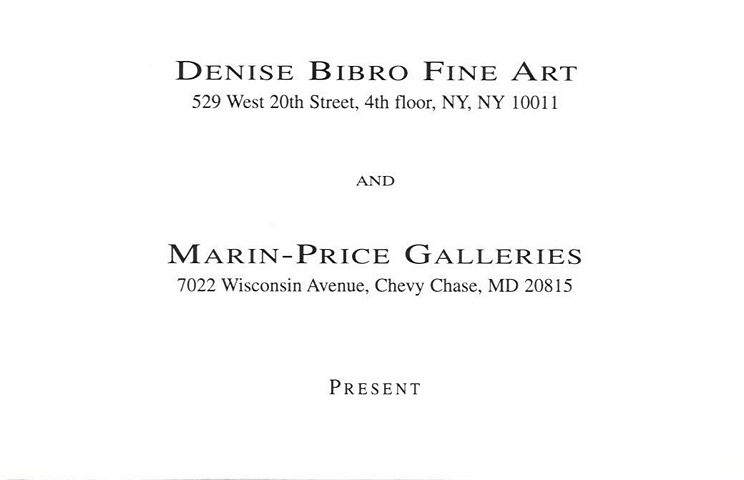 announcement inside top: Denise Bibro Fine Art 529 West 20th Street, 4th floor, NY, NY 10011 and Marin-Price Galleries, 7022 Wisconsin Avenue, Chevy Chase, MD 20815 Present