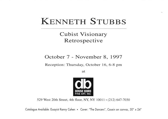 announcement inside bottom: Kenneth Stubbs, Cubist Visionary Retrospective, October 7 - November 8, 1997, Reception: Thursday, October 16, 6-8 pm at Denise Bibro Fine Art, 529 West 20th Street, 4th floor, NY, NY 10011 - (212) 647-7030.  Catalogue available: Essayist Ronny Cohen - Cover: 'The Dancers', casein on canvas, 30 x 24