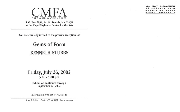 back of postcard: CMFA Cape Museum of Fine Arts P.O. Box 2034, Rt. 6A, Dennis, MA 02638 at the Cape Playhouse Center for the Arts -- You are cordially invited to the preview reception for Gems of Form, Kenneth Stubbs, Friday, July 26, 2002 5:00 - 7:00 p.m. Exhibition continues through September 22, 2002.  Information: 508-385-4477 ext. 19 -- Kenneth Stubbs, 'Basket of Fruit', 1965, Casein on paper, Non-Profit Organization US Postage Paid, Dennis MA 02638, Permit Number 8