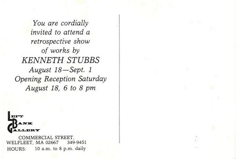 Back of postcard: You are cordially invited to attend a retrospective show of works by Kenneth Stubbs August 18 - Sept. 1.  Opening Reception Saturday August 18, 6 to 8 pm -- Left Bank Gallery, Commercial Street, Wellfleet, MA 02667, 349-9451, Hours: 10 a.m. to 8 p.m. daily