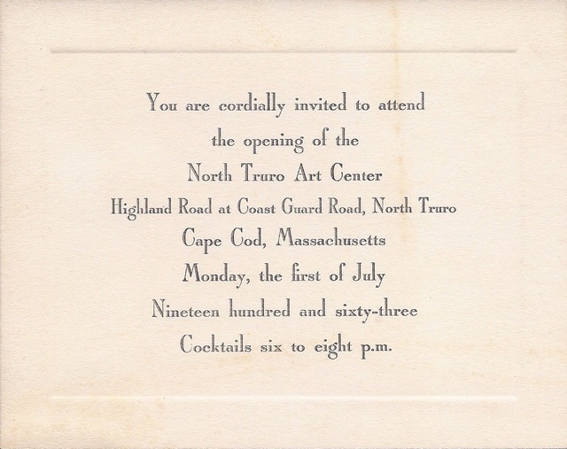 You are cordially invited to attend to opening of the North Truro Art Center, Highland Road at Coast Guard Road, North Truro, Cape Cod, Massachusetts, Monday, the first of July, Nineteen hundred and sixty-three.  Cocktails six to eight p.m.