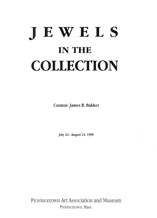 Jewels in the Collection.  Curator: James R. Bakker.  July 24 - August 24, 1998.  Provincetown Art Association and Museum, Provincetown, Mass.